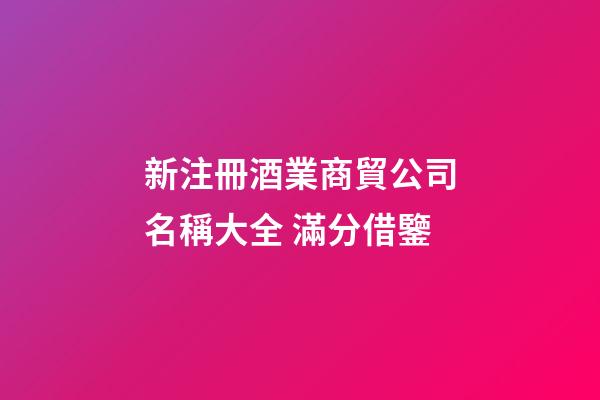 新注冊酒業商貿公司名稱大全 滿分借鑒-第1張-公司起名-玄機派